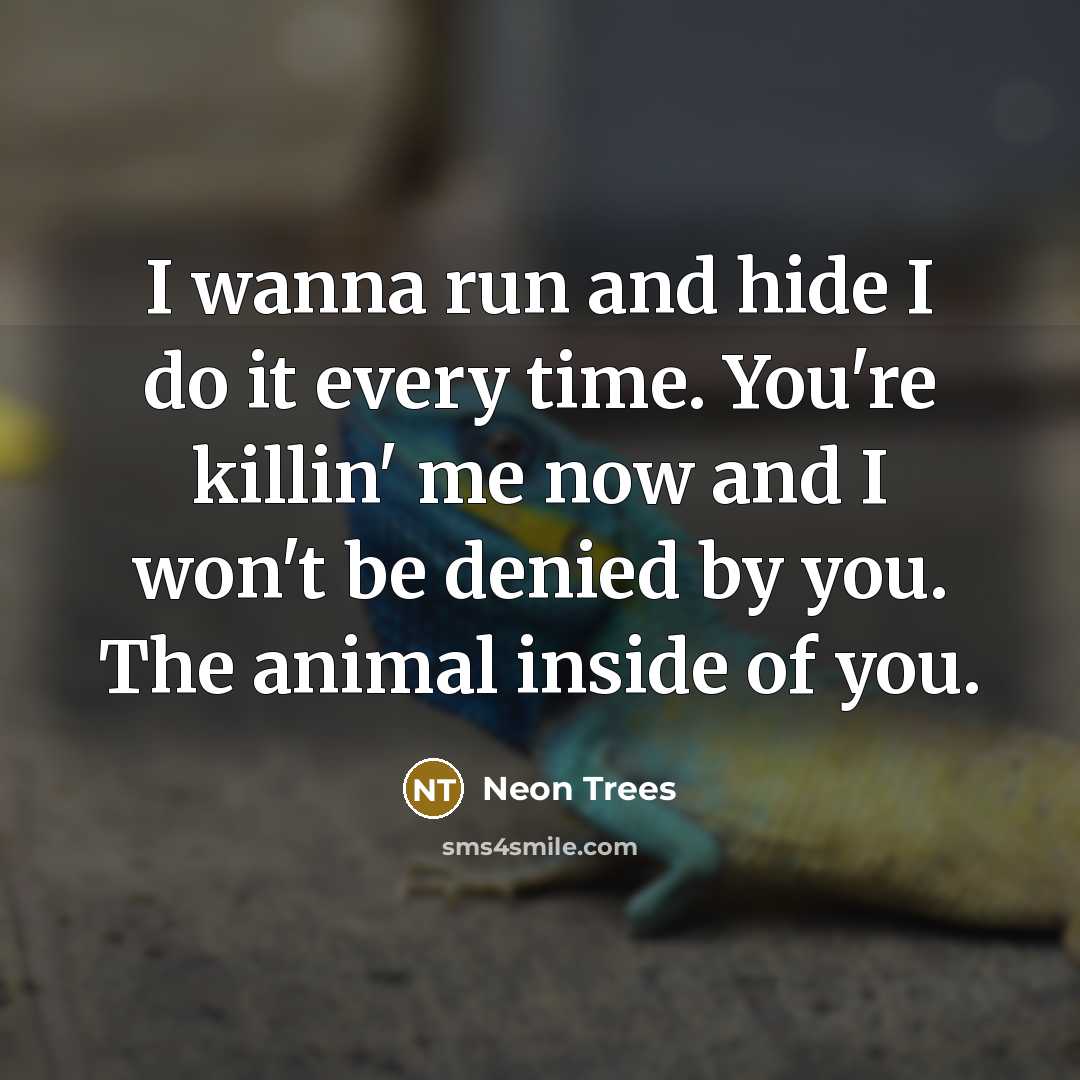 “I wanna run and hide I do it every time. You're killin' me now and I won't be denied by you. The animal inside of you.” quote by Neon Trees