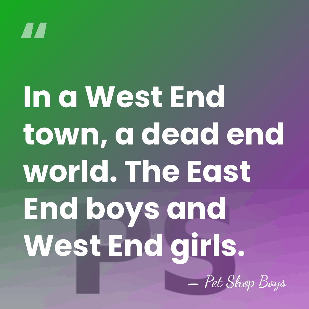 In a West End town, a dead end world. The East End&hellip; - Pet Shop Boys