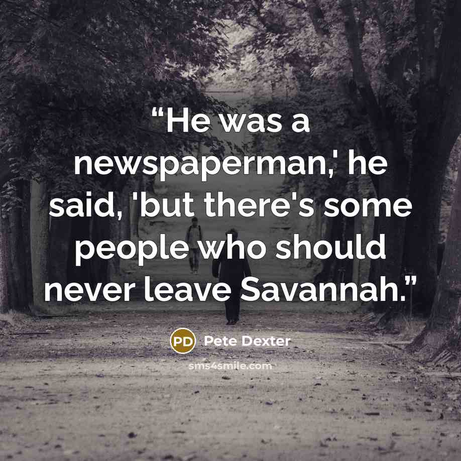 “He was a newspaperman,' he said, 'but there's some people who should never leave Savannah.” quote by Pete Dexter