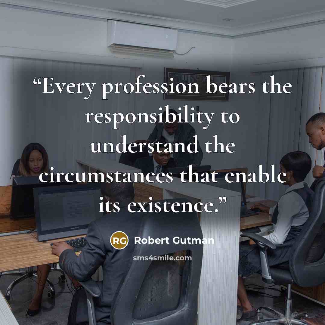 “Every profession bears the responsibility to understand the circumstances that enable its existence.” quote by Robert Gutman
