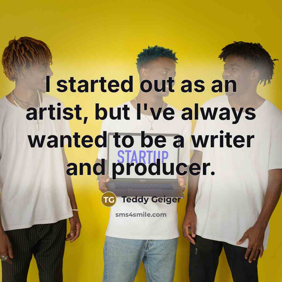 “I started out as an artist, but I've always wanted…” quote by Teddy Geiger