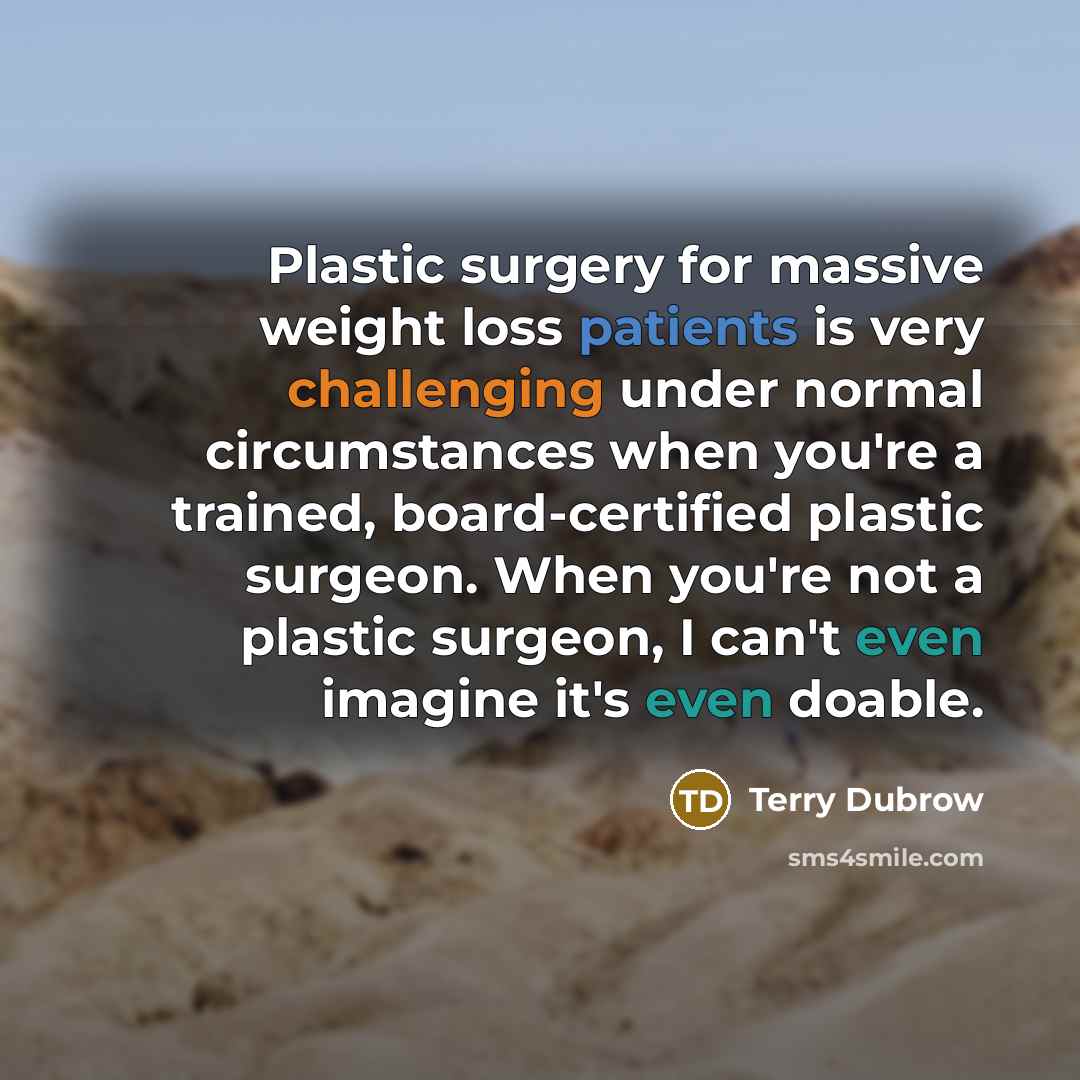“Plastic surgery for massive weight loss patients is very challenging under normal circumstances when you're a trained, board-certified plastic surgeon. When you're not a plastic surgeon, I can't even imagine it's even doable.” quote by Terry Dubrow