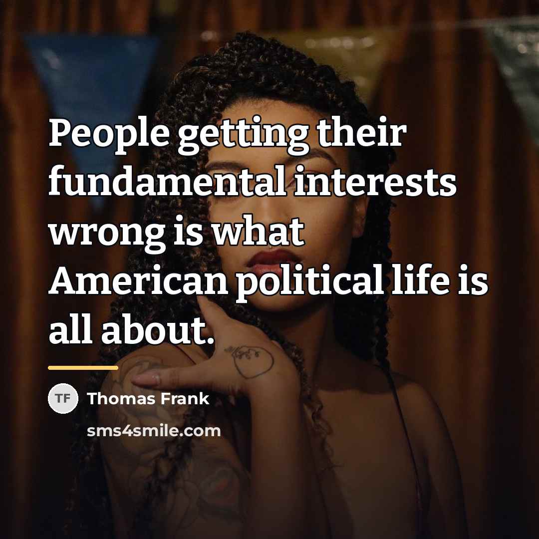 “People getting their fundamental interests wrong is what American political…” quote by Thomas Frank