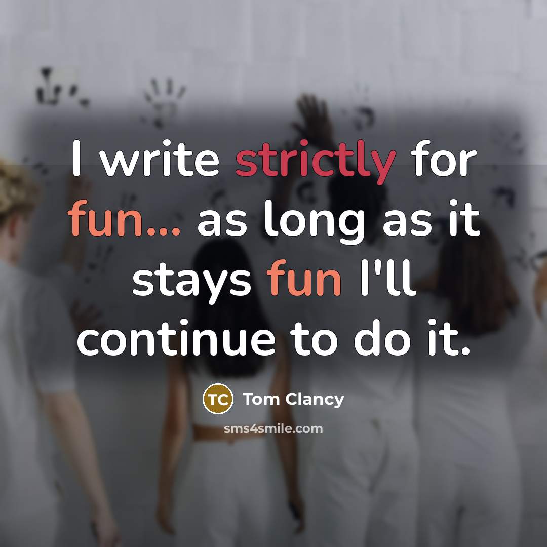 “I write strictly for fun... as long as it stays fun I'll continue to do it.” quote by Tom Clancy