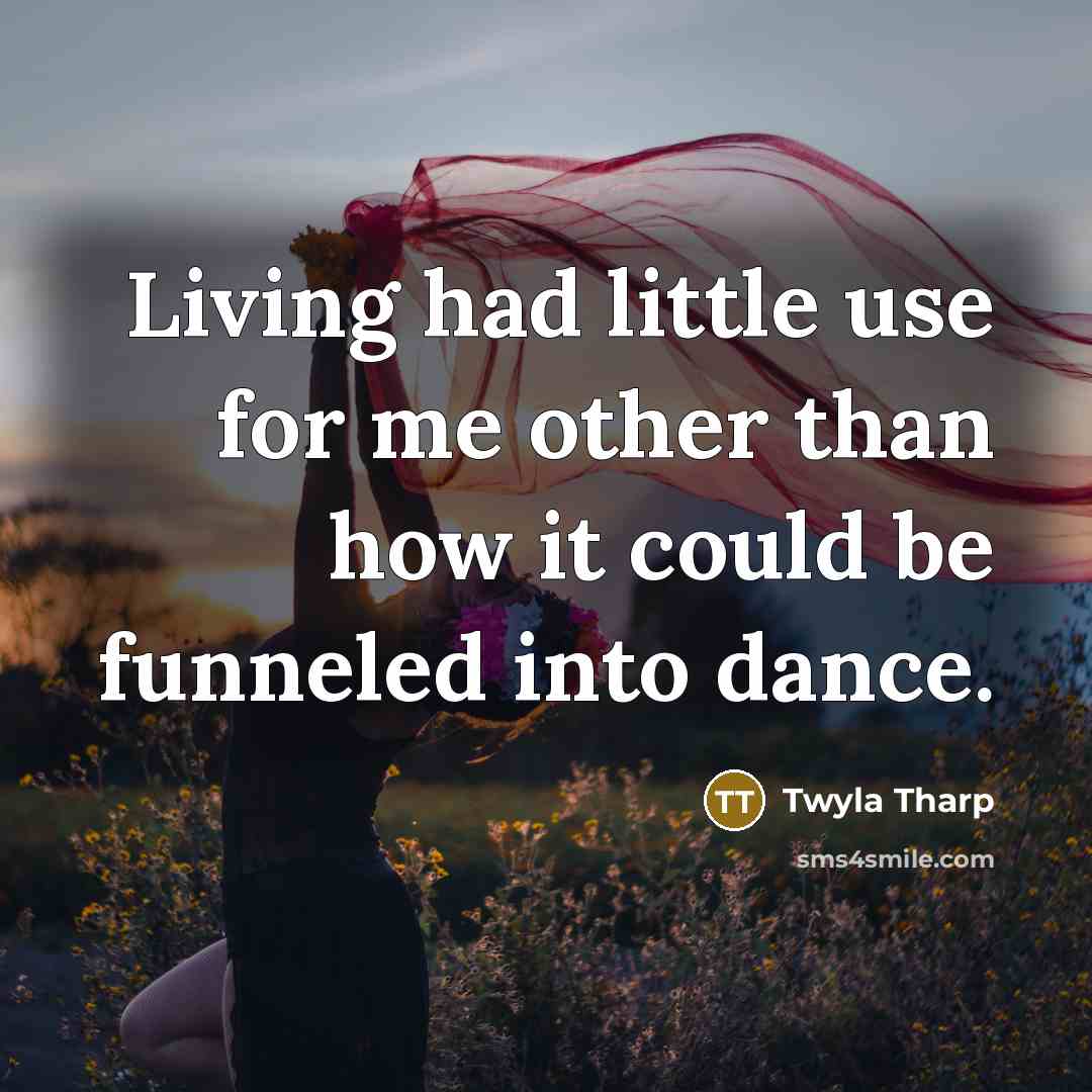 “Living had little use for me other than how it…” quote by Twyla Tharp