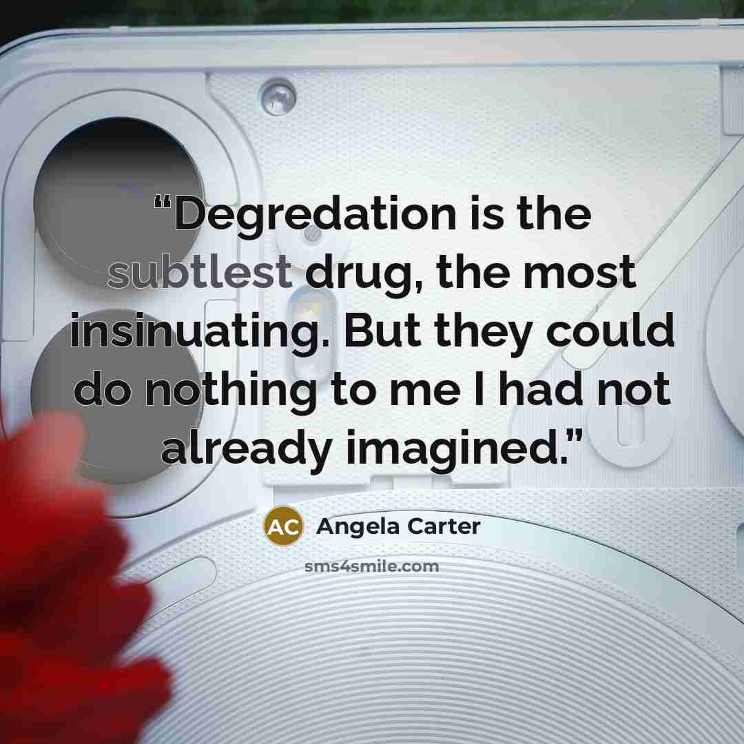 “Degredation is the subtlest drug, the most insinuating. But they could do nothing to me I had not already imagined.” quote by Angela Carter