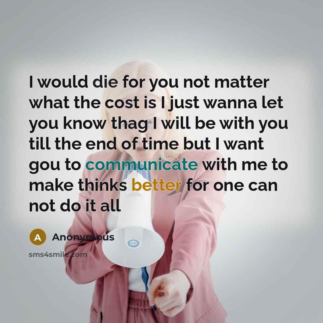“I would die for you not matter what the cost is I just wanna let you know thag I will be with you till the end of time but I want gou to communicate with me to make thinks better for one can not do it all” quote by Anonymous