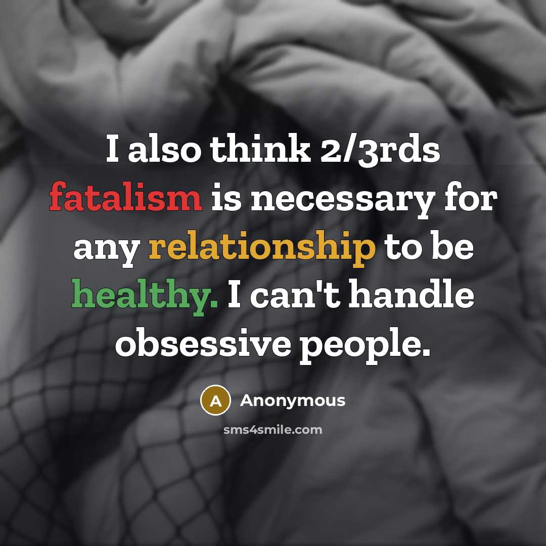 “I also think 2/3rds fatalism is necessary for any relationship to be healthy. I can't handle obsessive people.” quote by Anonymous
