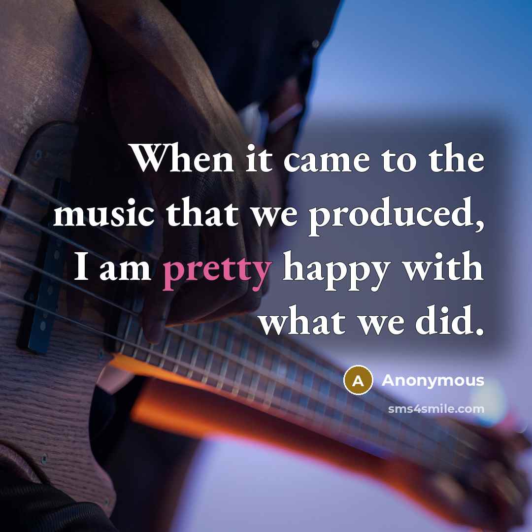 “When it came to the music that we produced, I…” quote by Anonymous