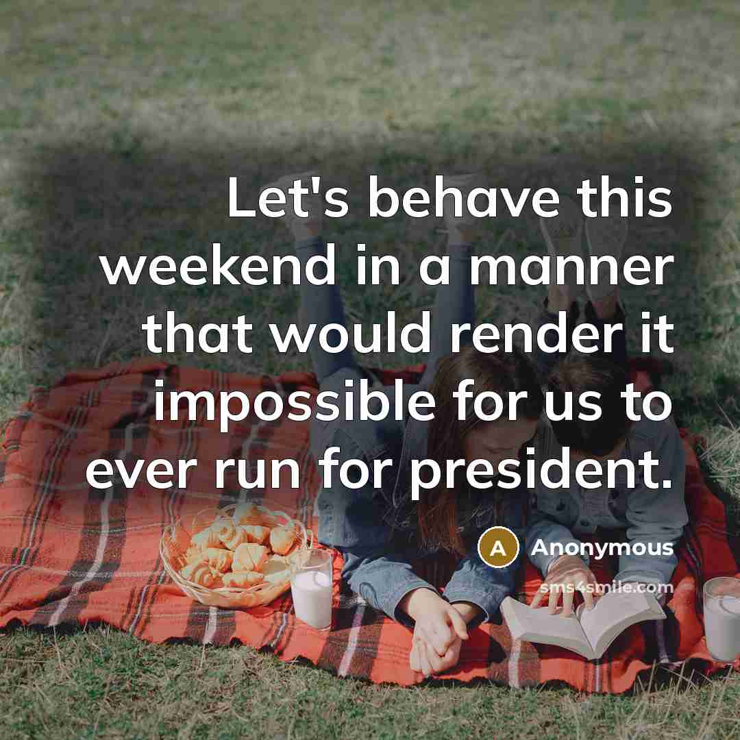 “Let's behave this weekend in a manner that would render it impossible for us to ever run for president.” quote by Anonymous