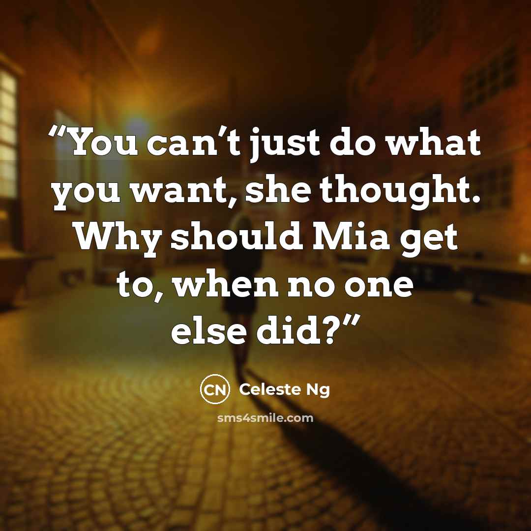 “You can’t just do what you want, she thought. Why should Mia get to, when no one else did?” quote by Celeste Ng