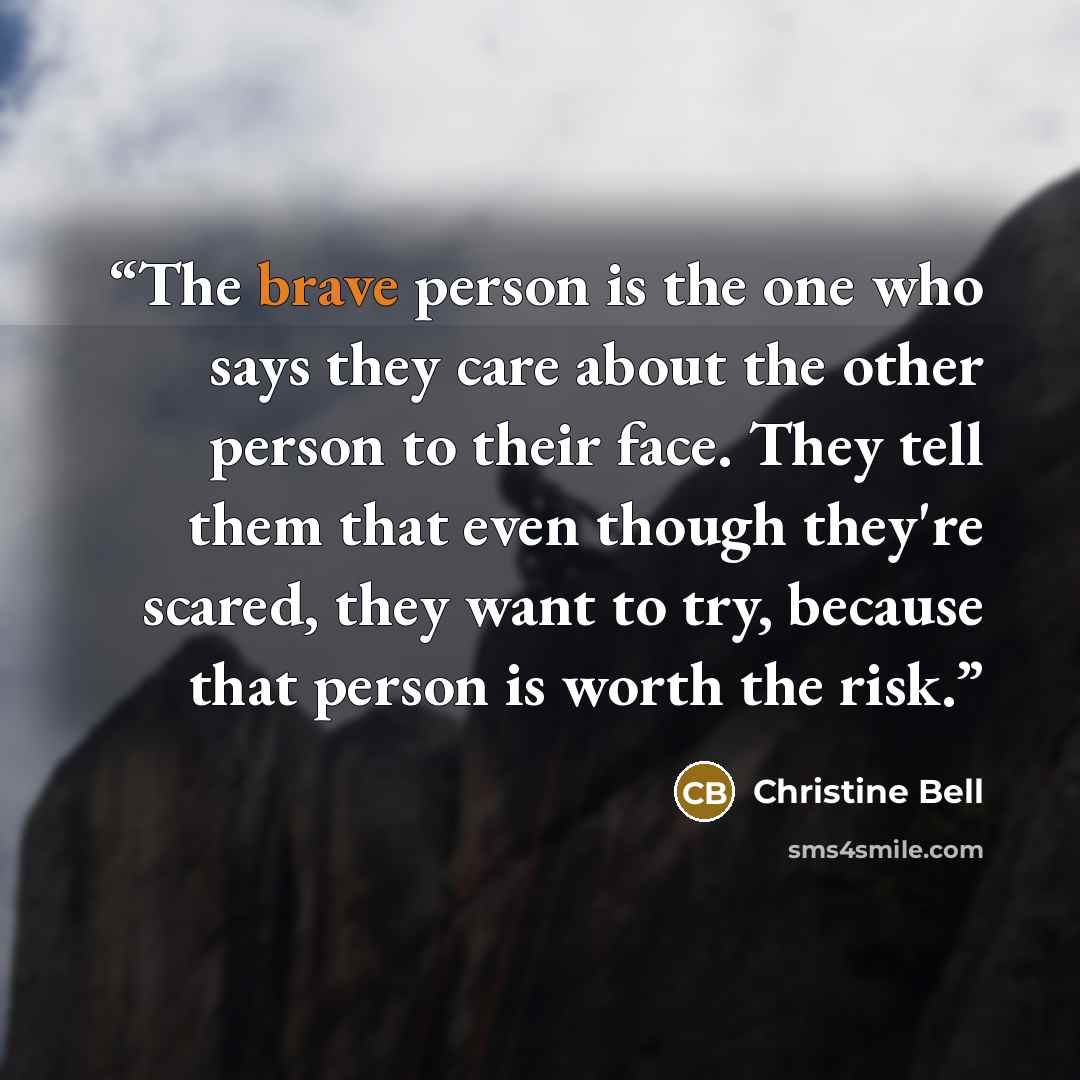 “The brave person is the one who says they care about the other person to their face. They tell them that even though they're scared, they want to try, because that person is worth the risk.” quote by Christine Bell
