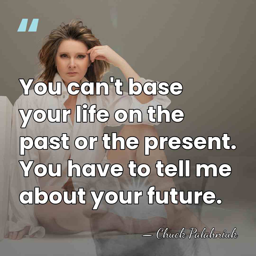 You can't base your life on the past or the present. You&hellip; - Chuck Palahniuk
