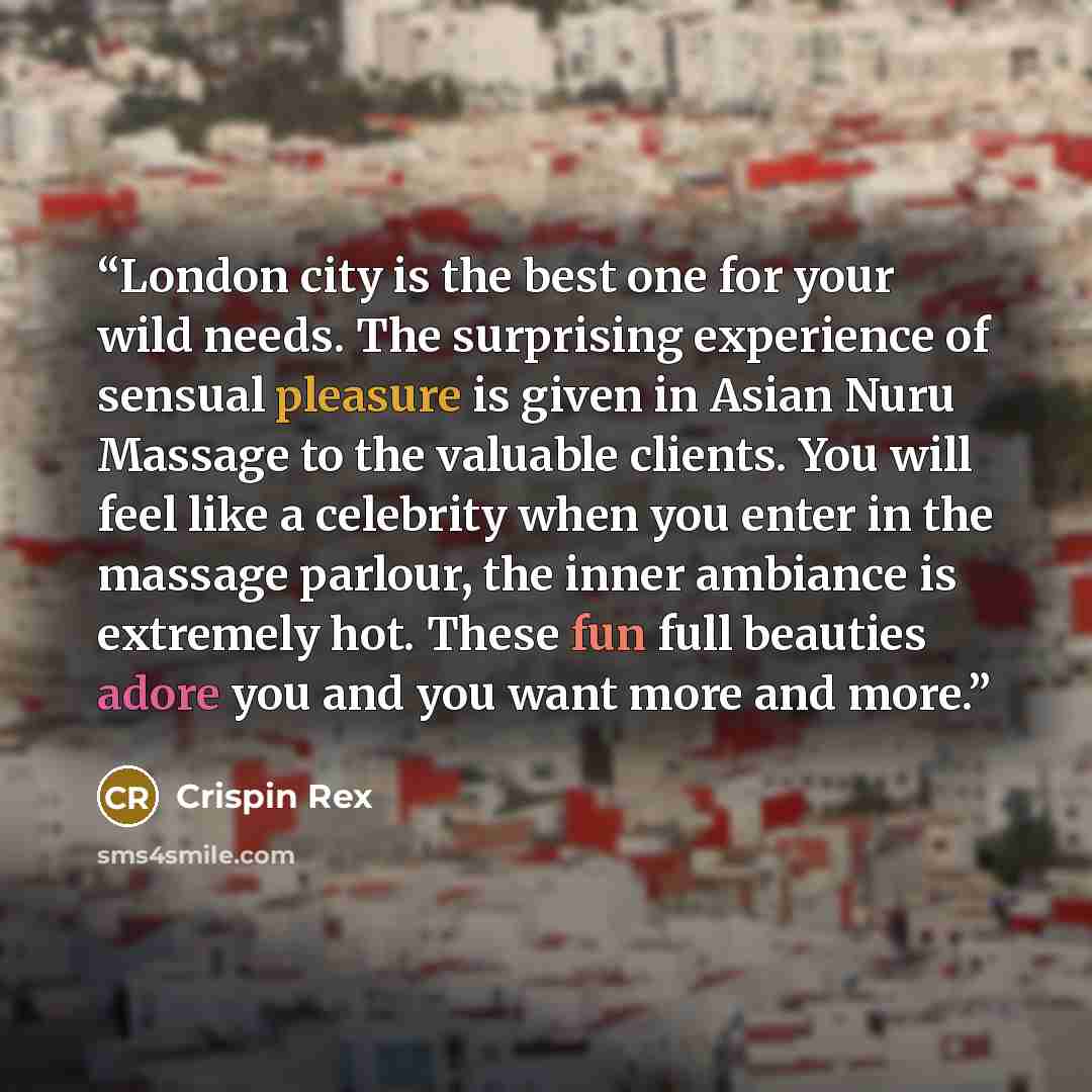 “London city is the best one for your wild needs. The surprising experience of sensual pleasure is given in Asian Nuru Massage to the valuable clients. You will feel like a celebrity when you enter in the massage parlour, the inner ambiance is extremely hot. These fun full beauties adore you and…” quote by Crispin Rex