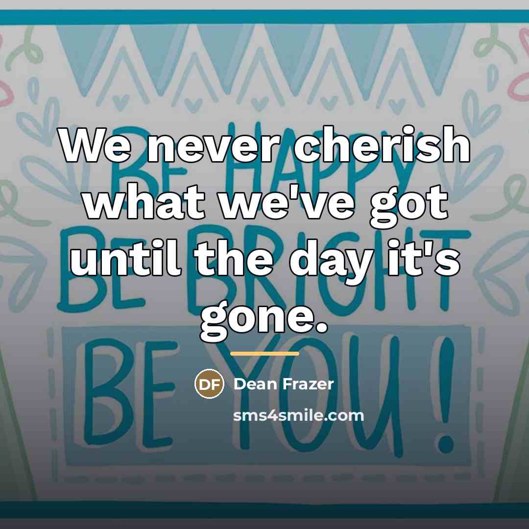 “We never cherish what we've got until the day it's…” quote by Dean Frazer