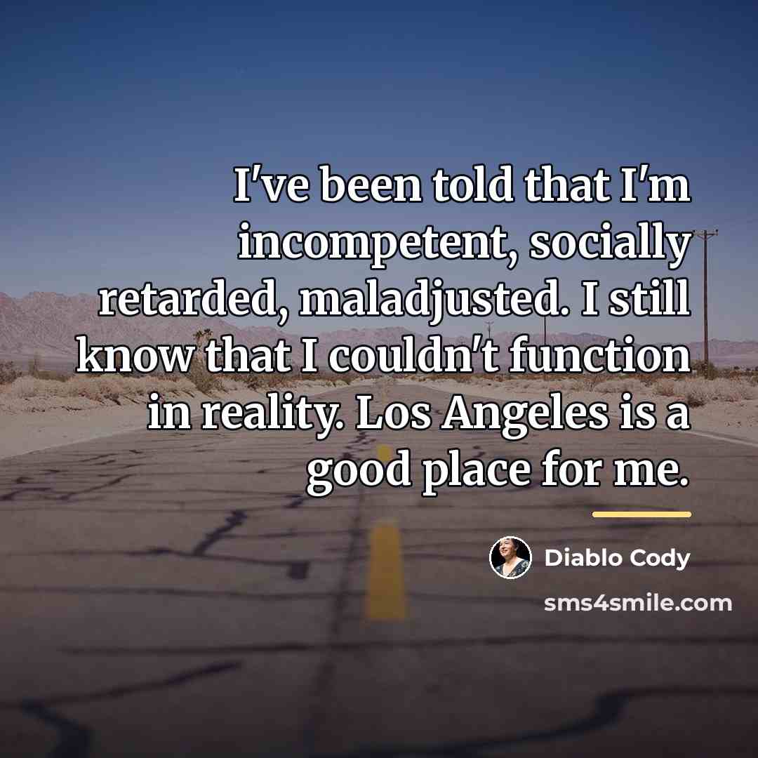 “I've been told that I'm incompetent, socially retarded, maladjusted. I…” quote by Diablo Cody