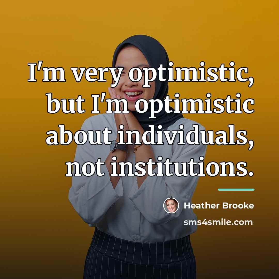 “I'm very optimistic, but I'm optimistic about individuals, not institutions.…” quote by Heather Brooke