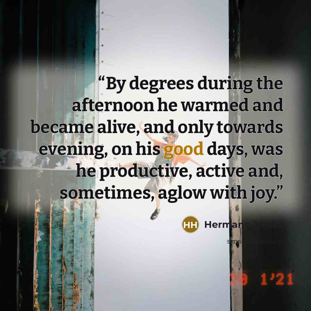 “By degrees during the afternoon he warmed and became alive, and only towards evening, on his good days, was he productive, active and, sometimes, aglow with joy.” quote by Hermann Hesse