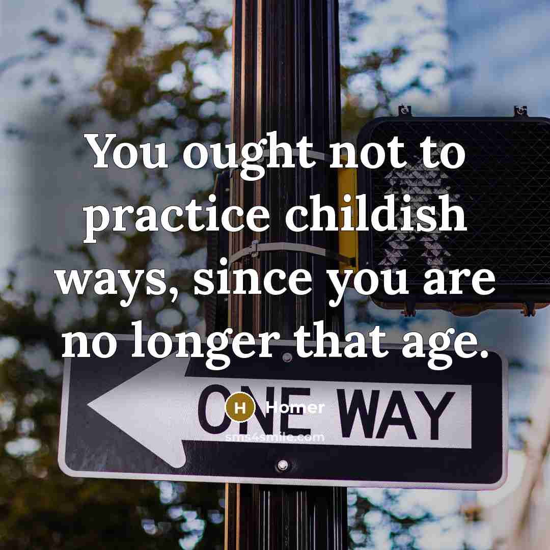 “You ought not to practice childish ways, since you are…” quote by Homer