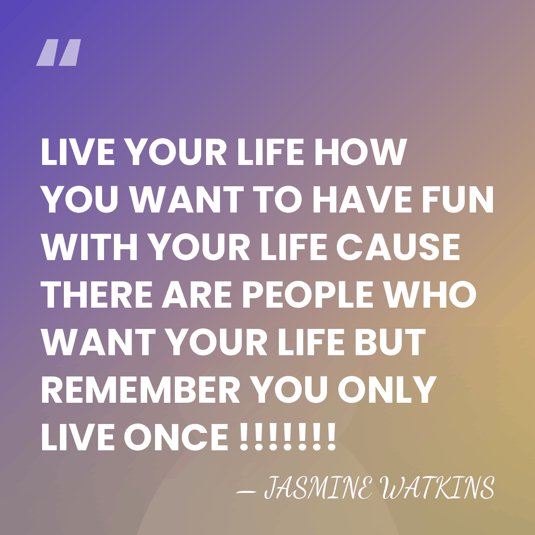 LIVE YOUR LIFE HOW YOU WANT TO HAVE FUN WITH YOUR LIFE&hellip; - JASMINE WATKINS