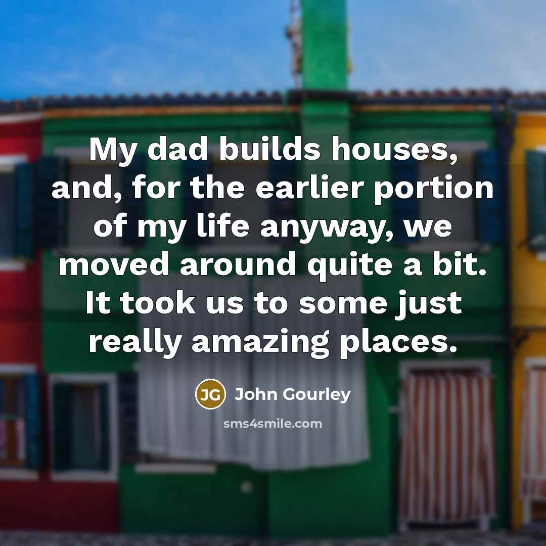 “My dad builds houses, and, for the earlier portion of…” quote by John Gourley