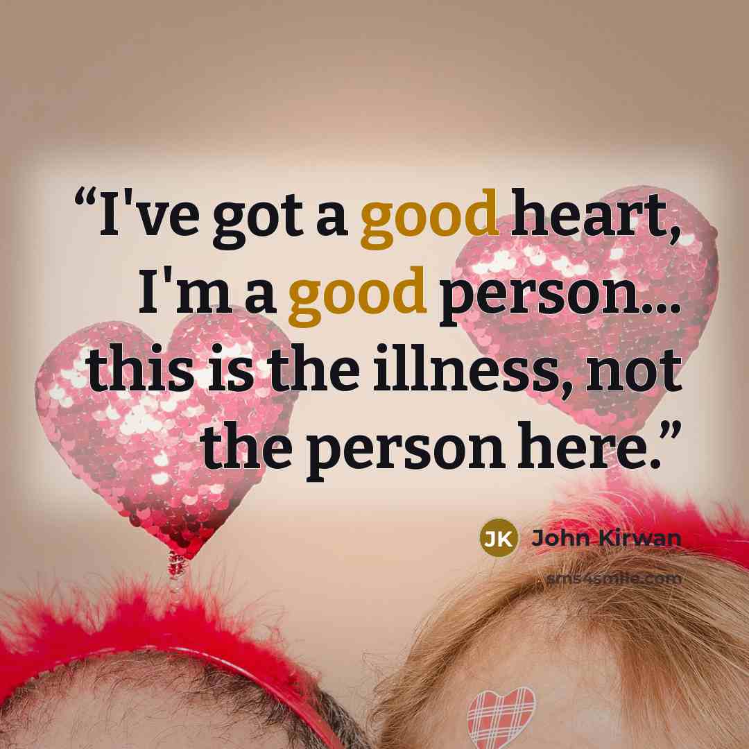“I've got a good heart, I'm a good person... this is the illness, not the person here.” quote by John Kirwan