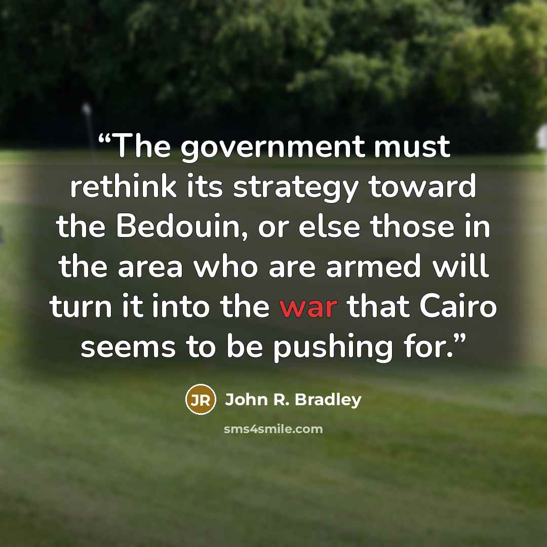 “The government must rethink its strategy toward the Bedouin, or else those in the area who are armed will turn it into the war that Cairo seems to be pushing for.” quote by John R. Bradley