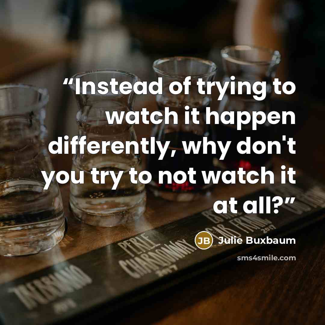 “Instead of trying to watch it happen differently, why don't you try to not watch it at all?” quote by Julie Buxbaum