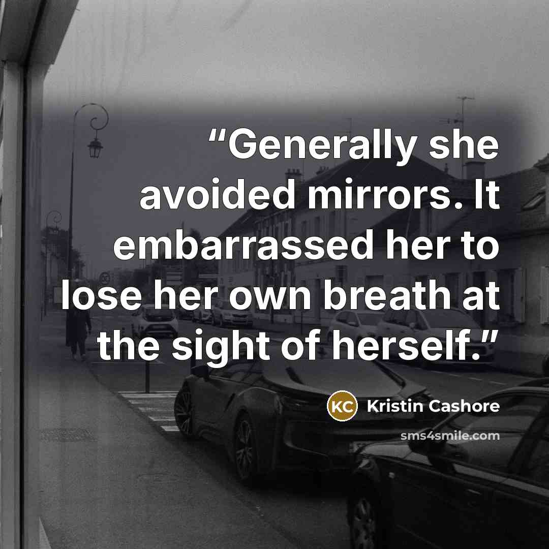 “Generally she avoided mirrors. It embarrassed her to lose her own breath at the sight of herself.” quote by Kristin Cashore