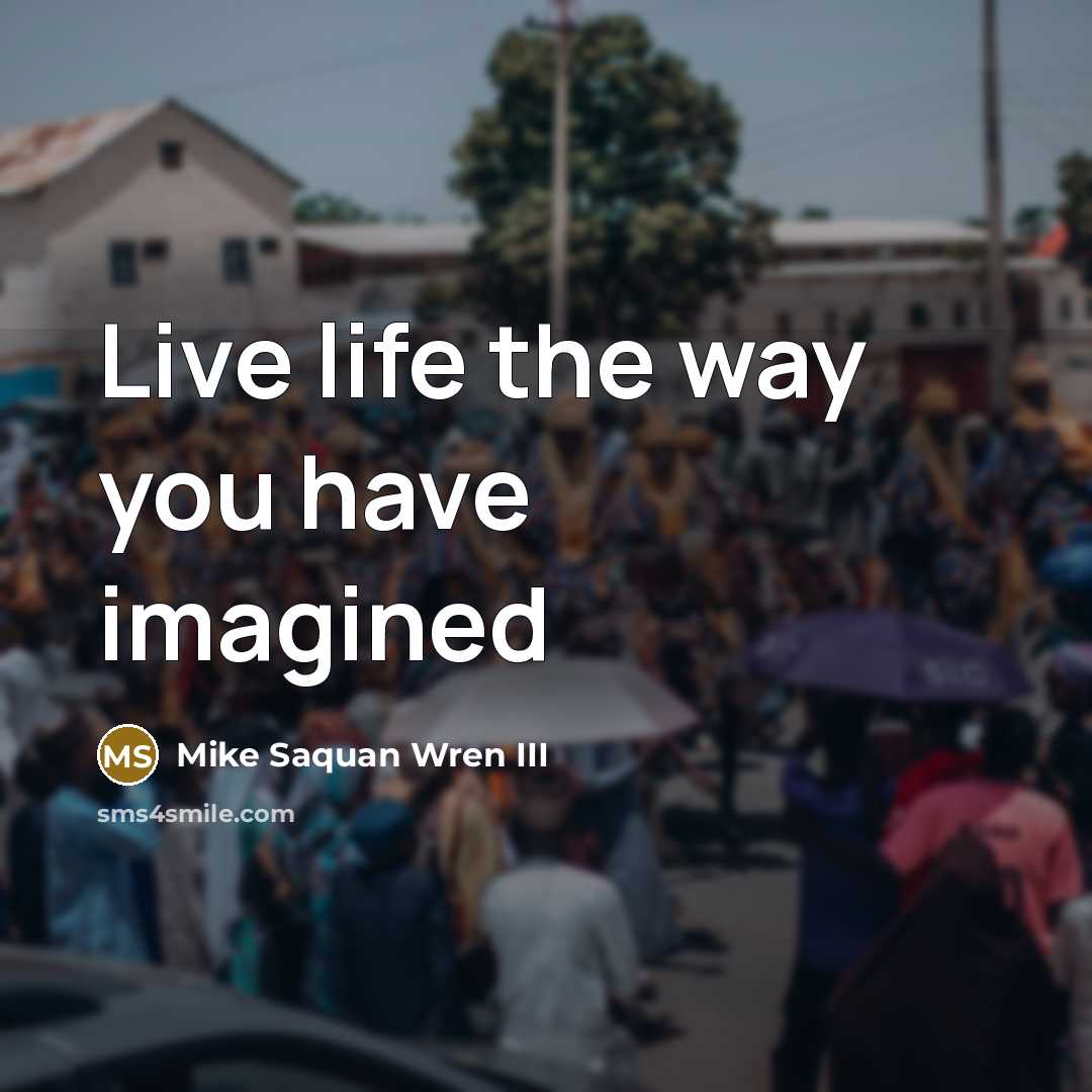“Live life the way you have imagined…” quote by Mike Saquan Wren III