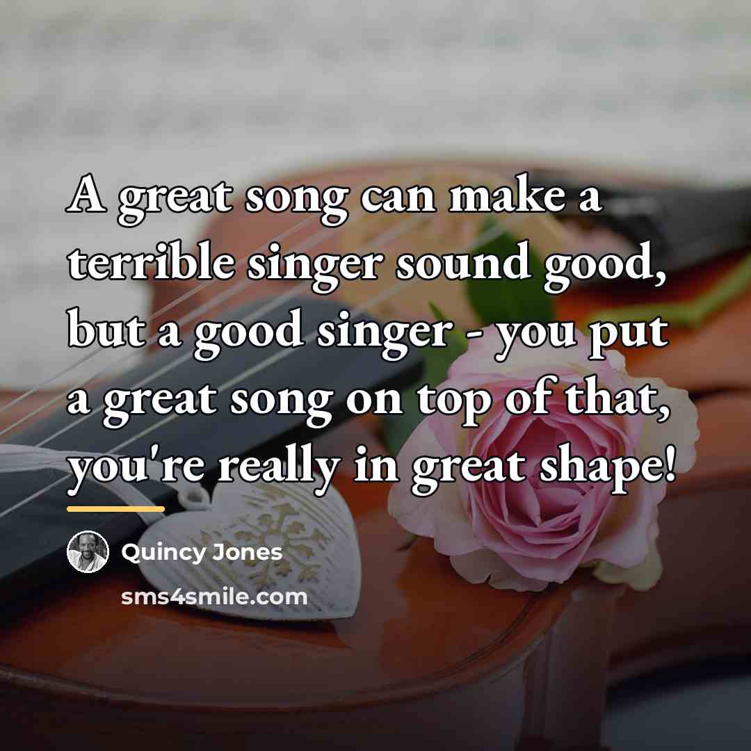 “A great song can make a terrible singer sound good,…” quote by Quincy Jones