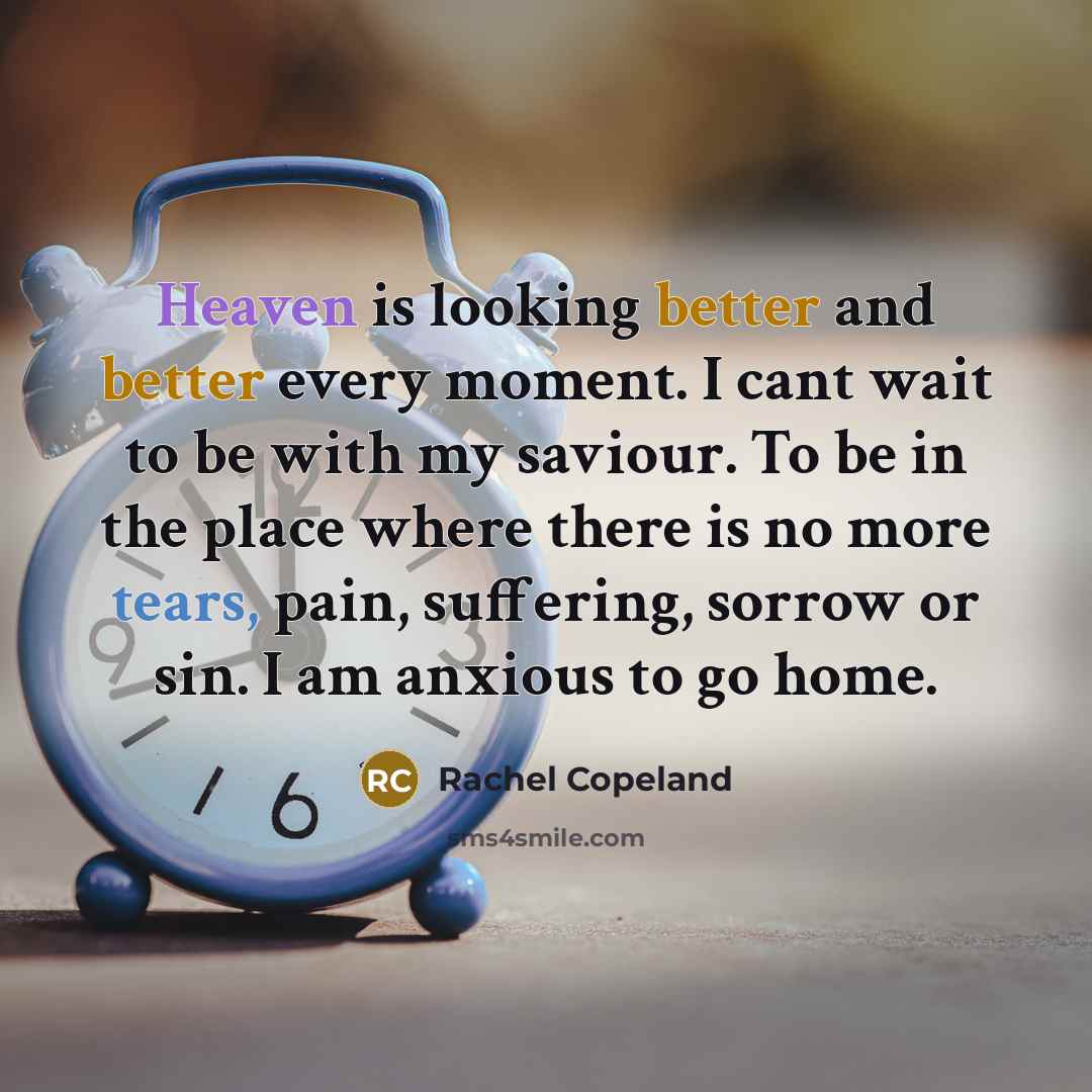 “Heaven is looking better and better every moment. I cant wait to be with my saviour. To be in the place where there is no more tears, pain, suffering, sorrow or sin. I am anxious to go home.” quote by Rachel Copeland