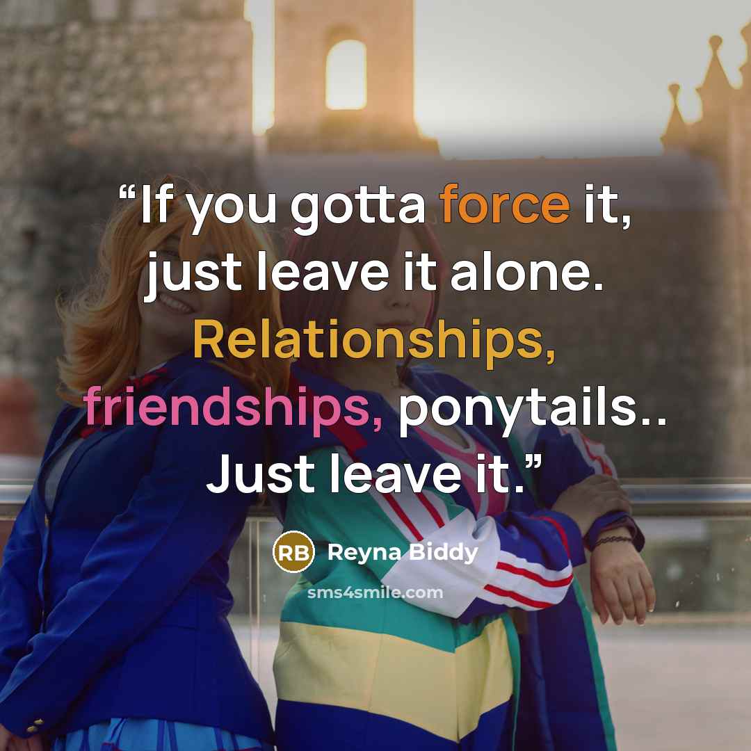 “If you gotta force it, just leave it alone. Relationships, friendships, ponytails.. Just leave it.” quote by Reyna Biddy