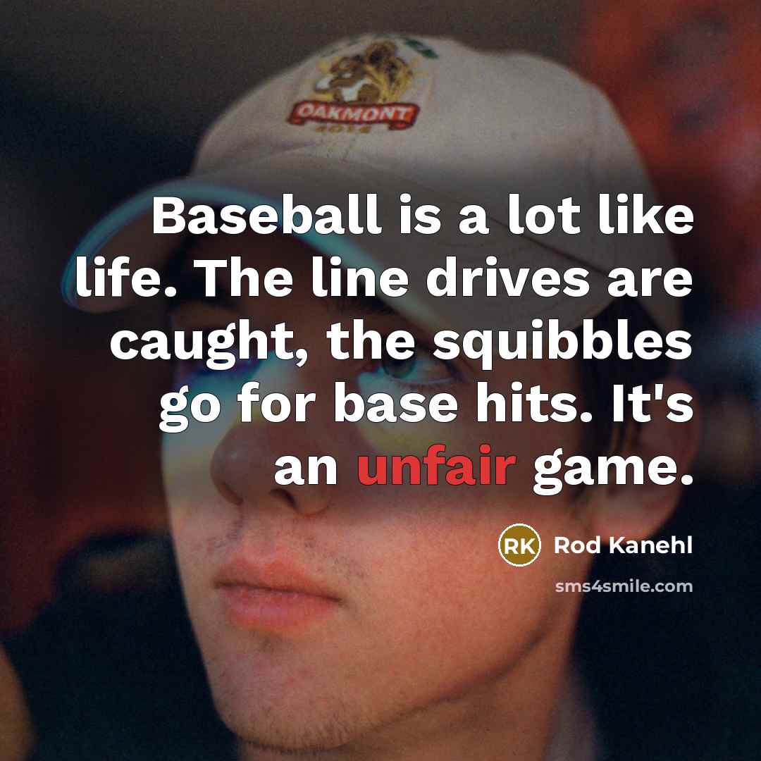 “Baseball is a lot like life. The line drives are caught, the squibbles go for base hits. It's an unfair game.” quote by Rod Kanehl