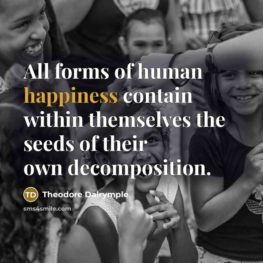 “All forms of human happiness contain within themselves the seeds…” quote by Theodore Dalrymple