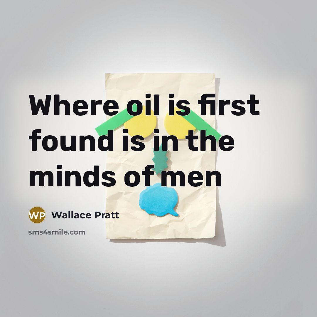 “Where oil is first found is in the minds of men” quote by Wallace Pratt