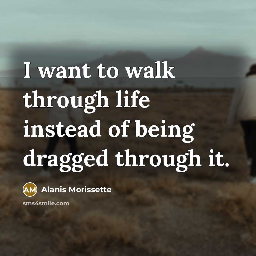 “I want to walk through life instead of being dragged…” quote by Alanis Morissette