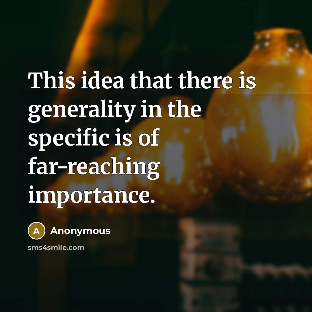 “This idea that there is generality in the specific is of far-reaching importance.” quote by Anonymous