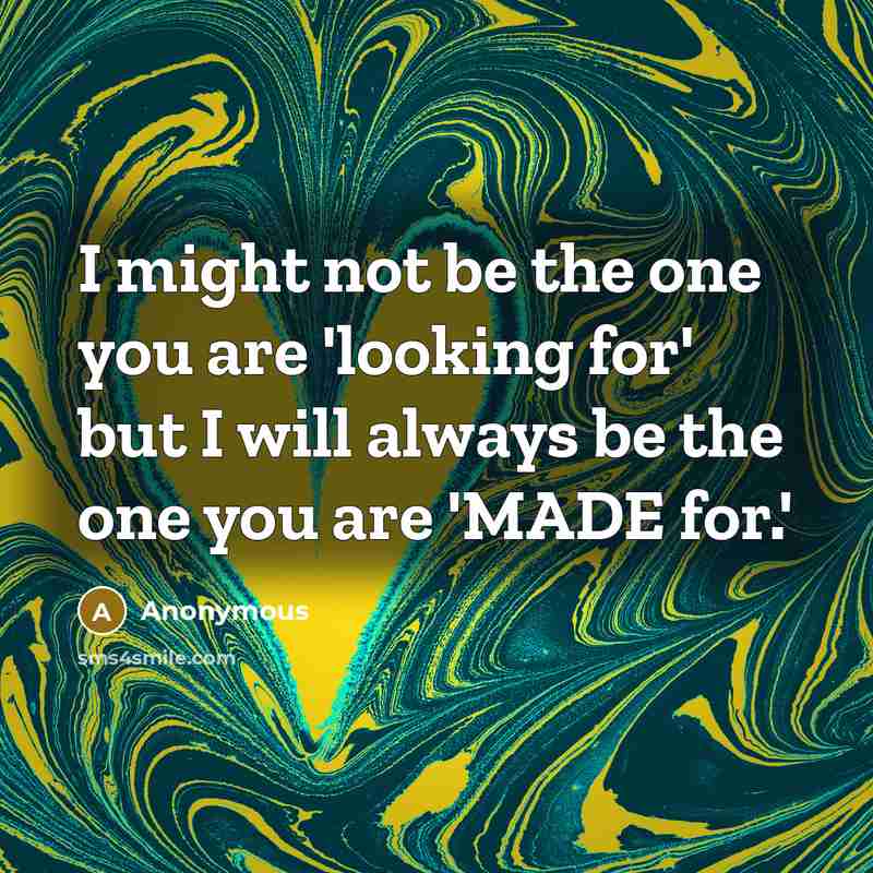 “I might not be the one you are 'looking for' but I will always be the one you are 'MADE for.'” quote by Anonymous