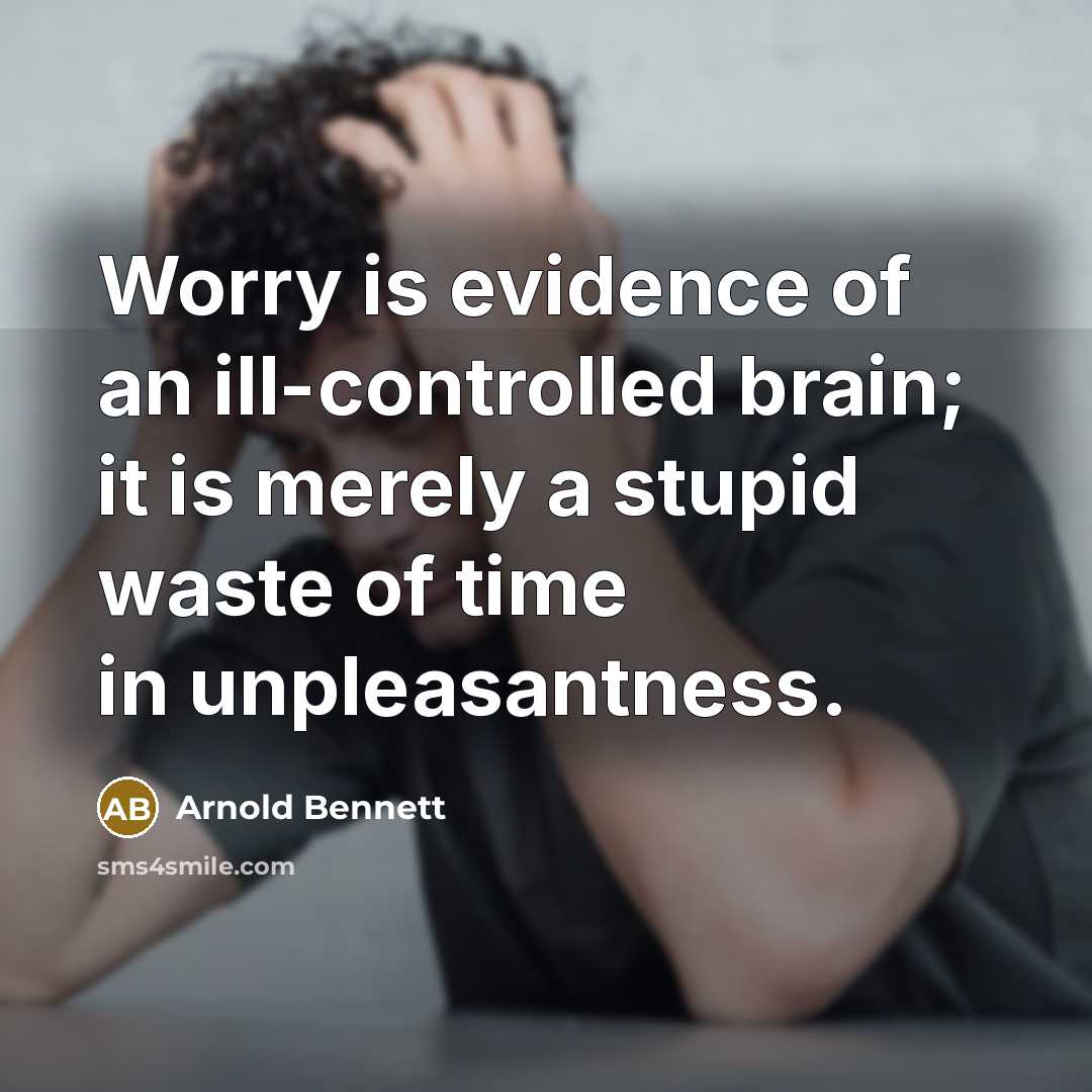 “Worry is evidence of an ill-controlled brain; it is merely a stupid waste of time in unpleasantness.” quote by Arnold Bennett