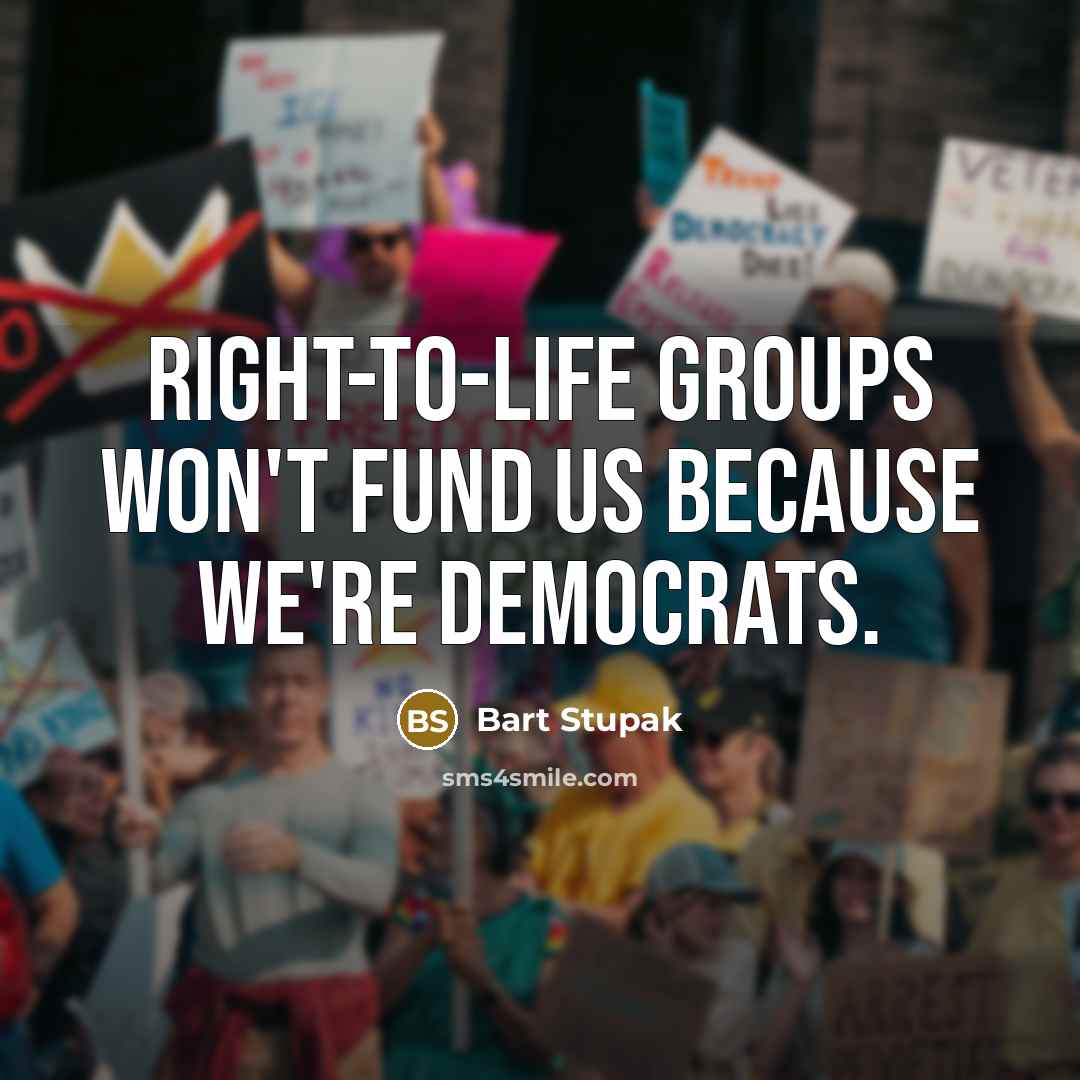 “Right-to-life groups won't fund us because we're Democrats.…” quote by Bart Stupak