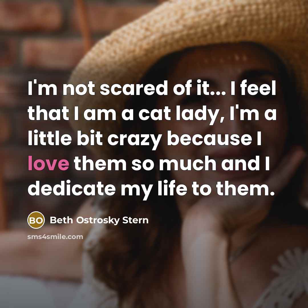 “I'm not scared of it... I feel that I am a cat lady, I'm a little bit crazy because I love them so much and I dedicate my life to them.” quote by Beth Ostrosky Stern