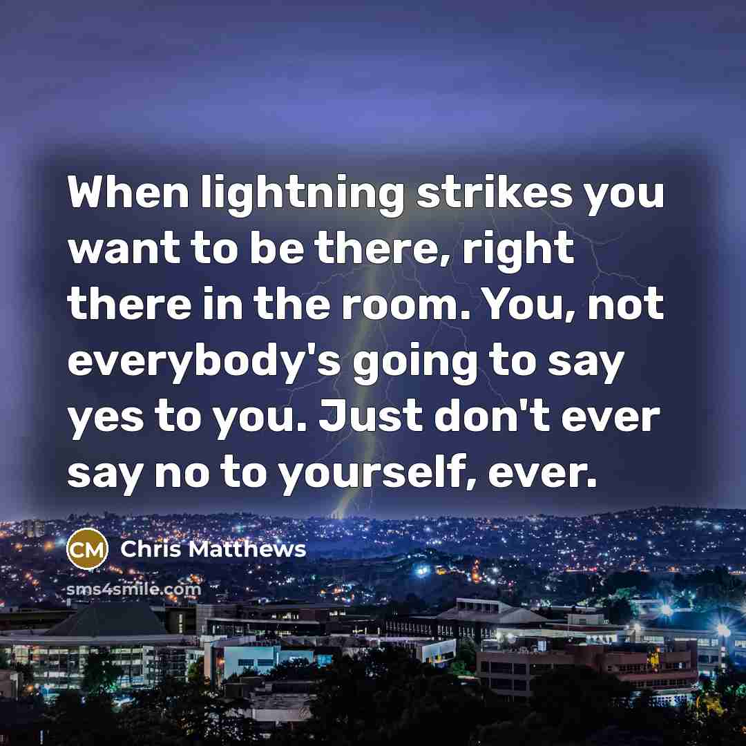 “When lightning strikes you want to be there, right there…” quote by Chris Matthews