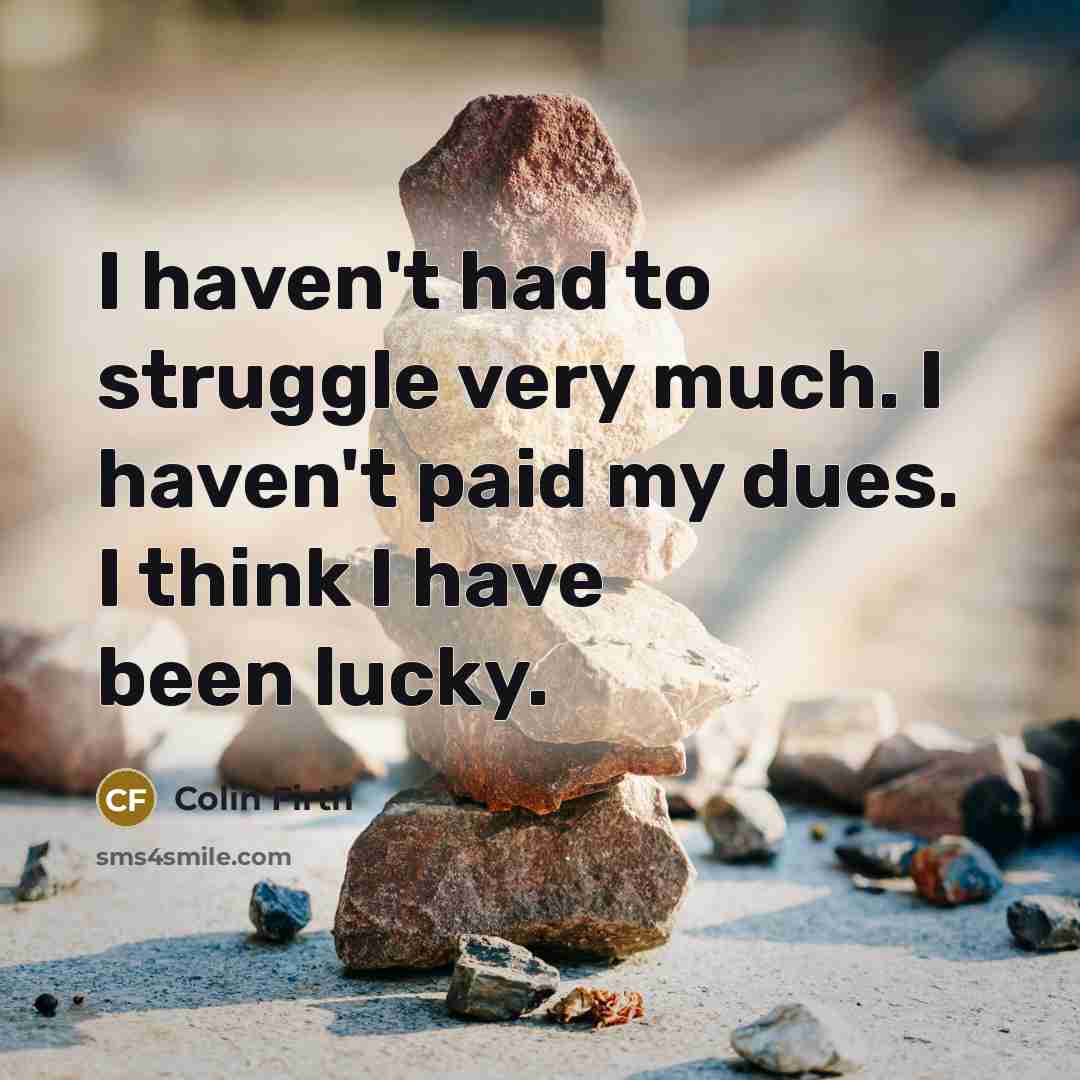 “I haven't had to struggle very much. I haven't paid…” quote by Colin Firth