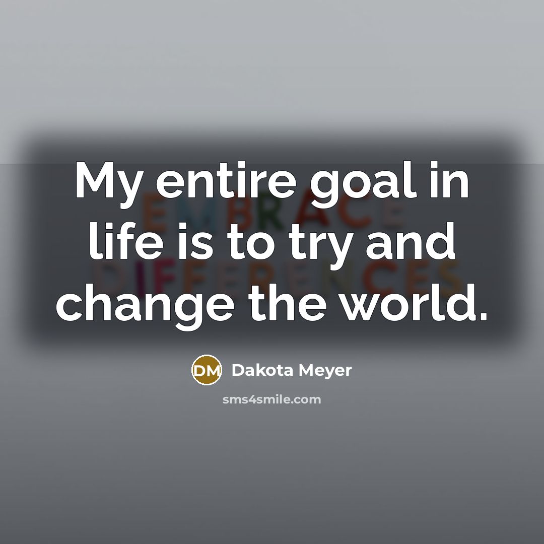 “My entire goal in life is to try and change…” quote by Dakota Meyer