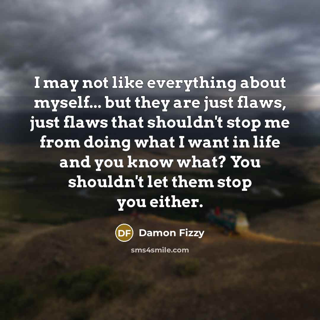 “I may not like everything about myself... but they are just flaws, just flaws that shouldn't stop me from doing what I want in life and you know what? You shouldn't let them stop you either.” quote by Damon Fizzy