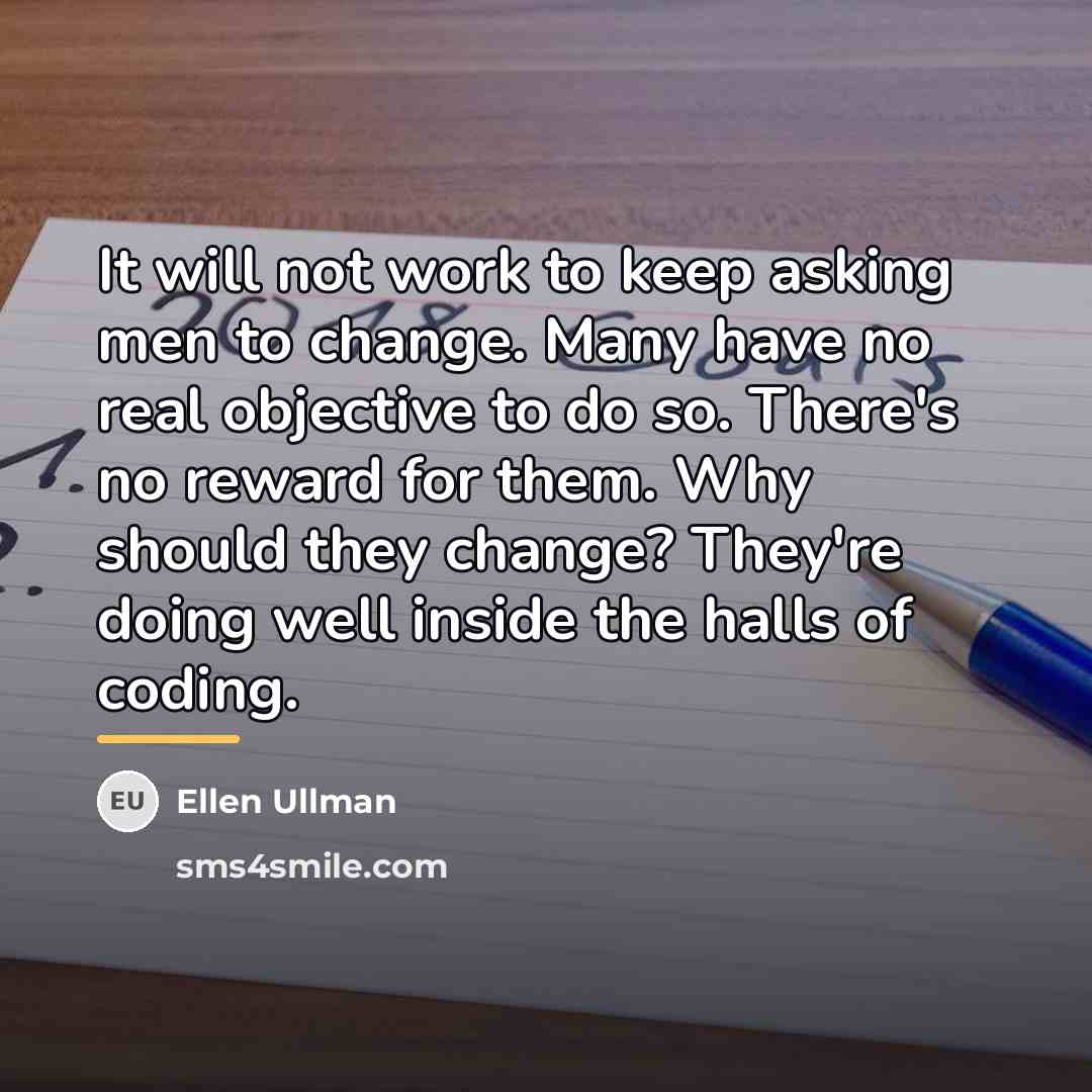“It will not work to keep asking men to change.…” quote by Ellen Ullman
