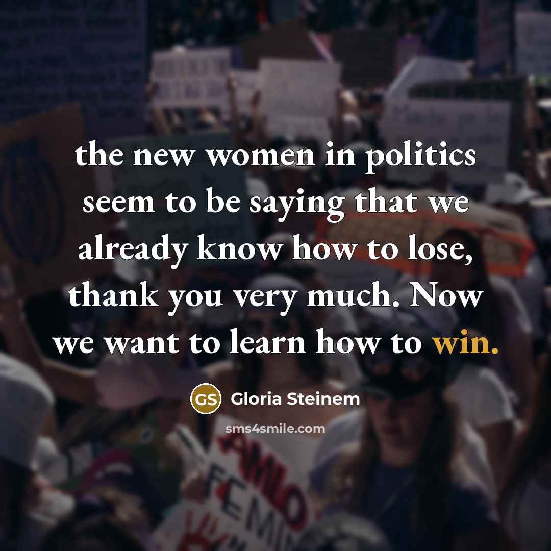 “the new women in politics seem to be saying that we already know how to lose, thank you very much. Now we want to learn how to win.” quote by Gloria Steinem