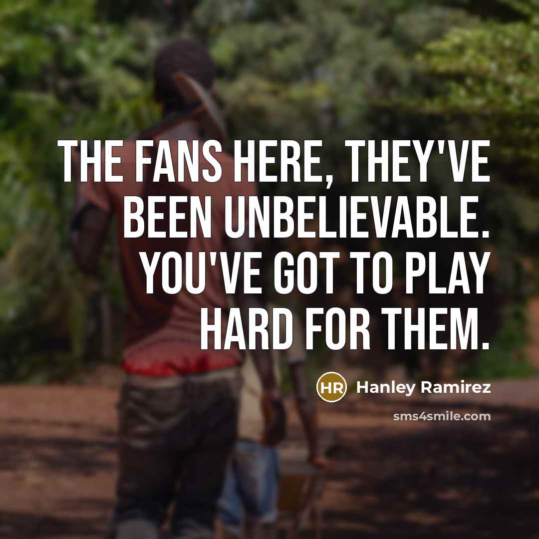 “The fans here, they've been unbelievable. You've got to play…” quote by Hanley Ramirez