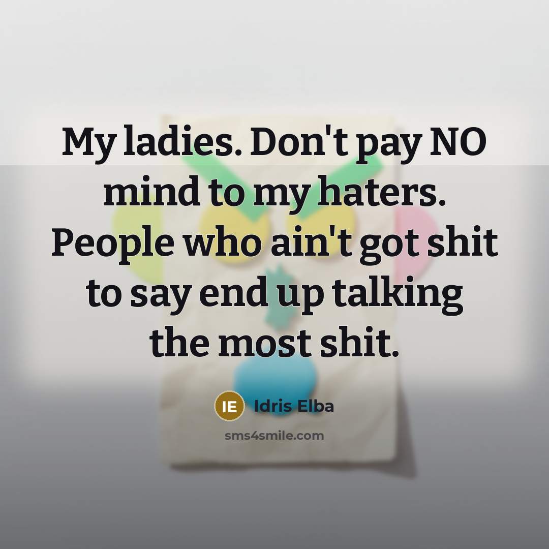 “My ladies. Don't pay NO mind to my haters. People who ain't got shit to say end up talking the most shit.” quote by Idris Elba